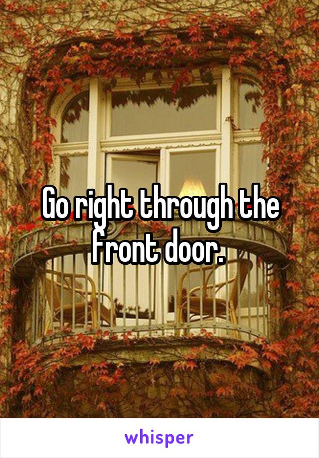 Go right through the front door. 
