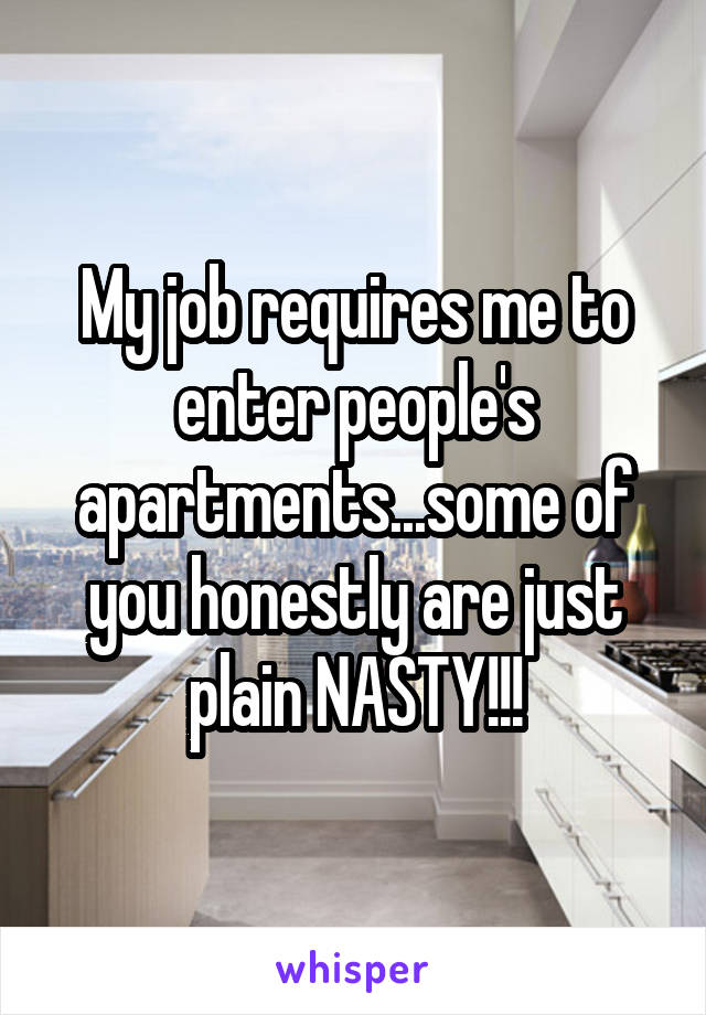My job requires me to enter people's apartments...some of you honestly are just plain NASTY!!!