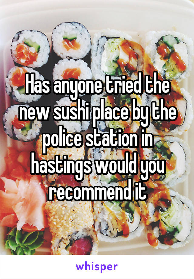 Has anyone tried the new sushi place by the police station in hastings would you recommend it