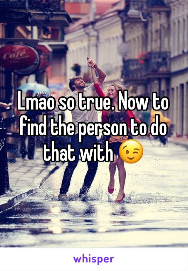 Lmao so true. Now to find the person to do that with 😉