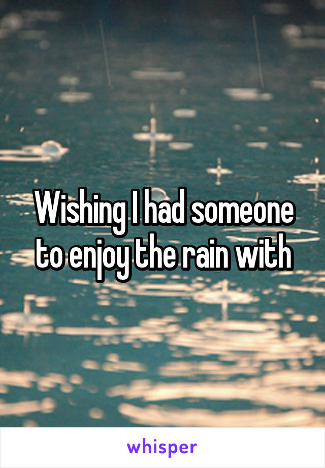 Wishing I had someone to enjoy the rain with