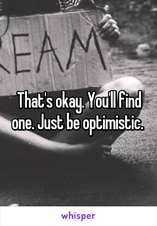 That's okay. You'll find one. Just be optimistic. 