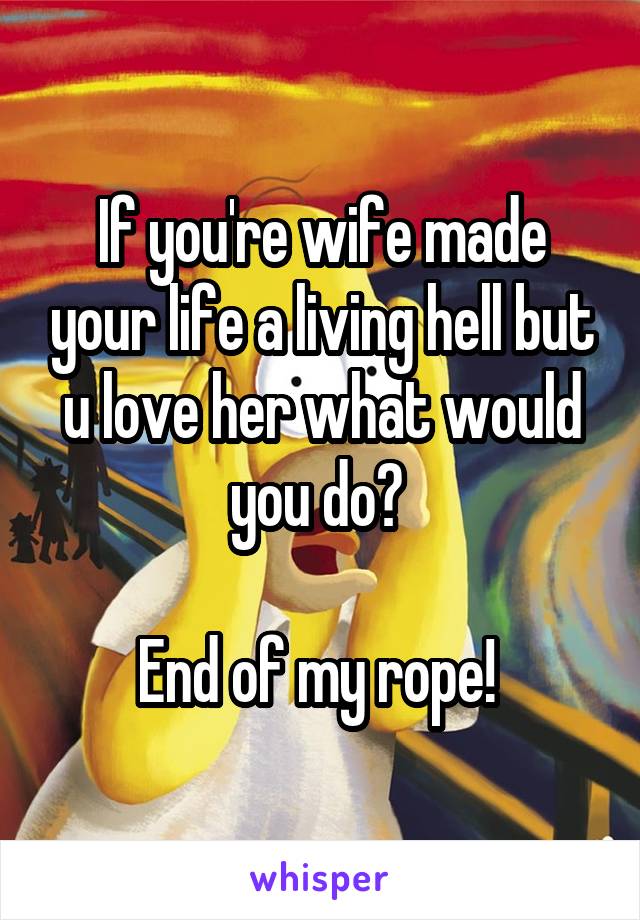 If you're wife made your life a living hell but u love her what would you do? 

End of my rope! 