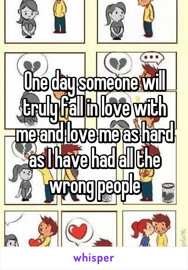 One day someone will truly fall in love with me and love me as hard as I have had all the wrong people