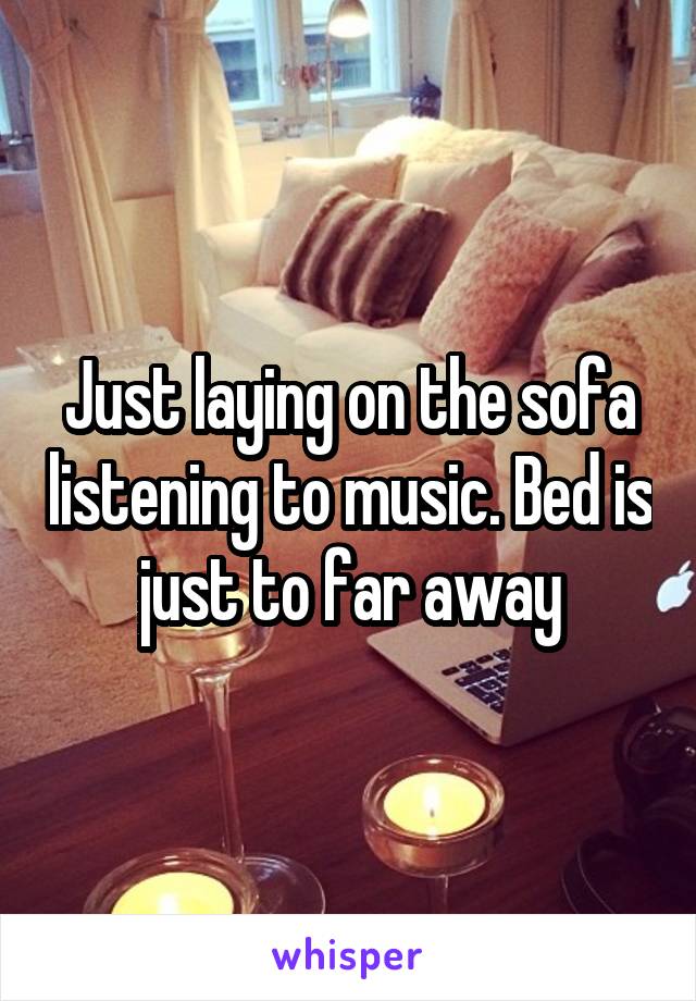 Just laying on the sofa listening to music. Bed is just to far away
