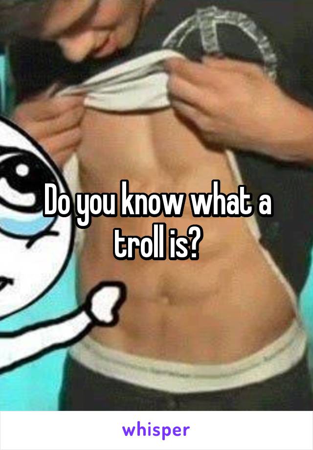 Do you know what a troll is?