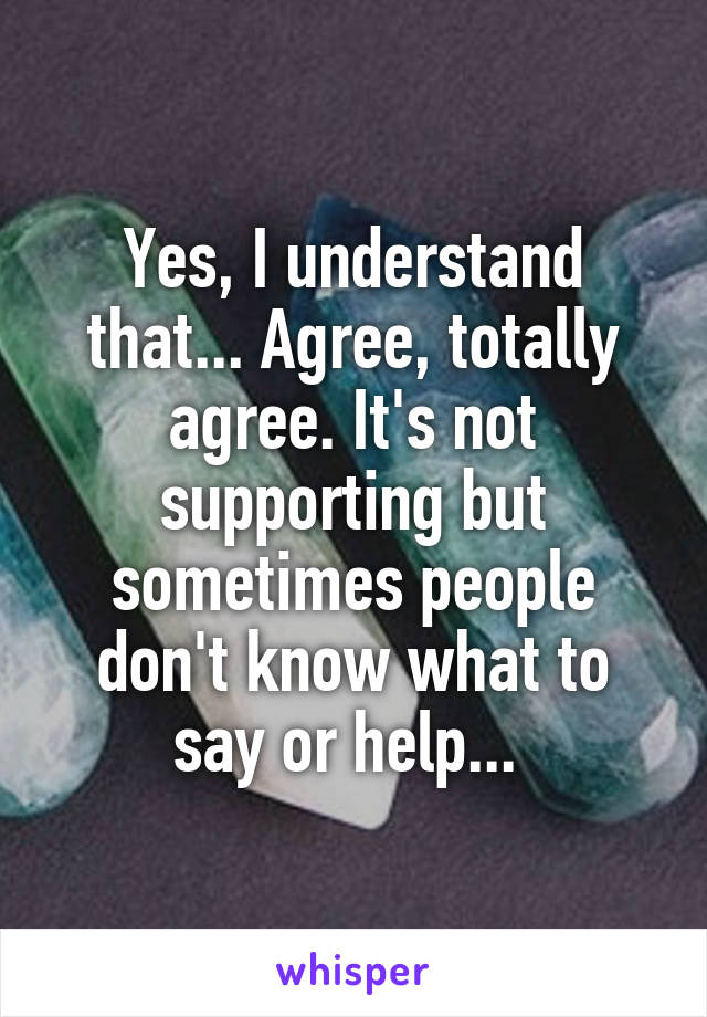 Yes, I understand that... Agree, totally agree. It's not supporting but sometimes people don't know what to say or help... 