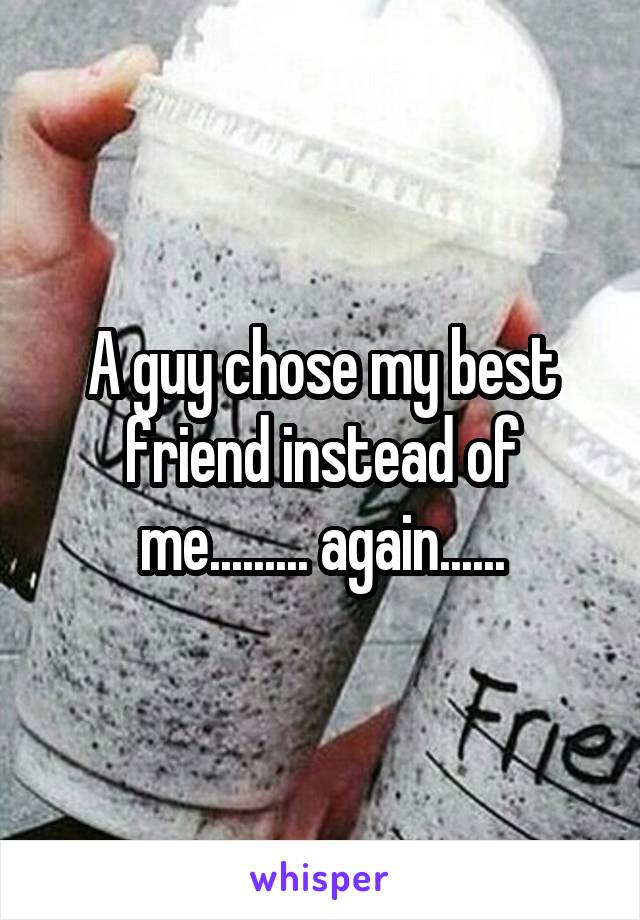 A guy chose my best friend instead of me......... again......