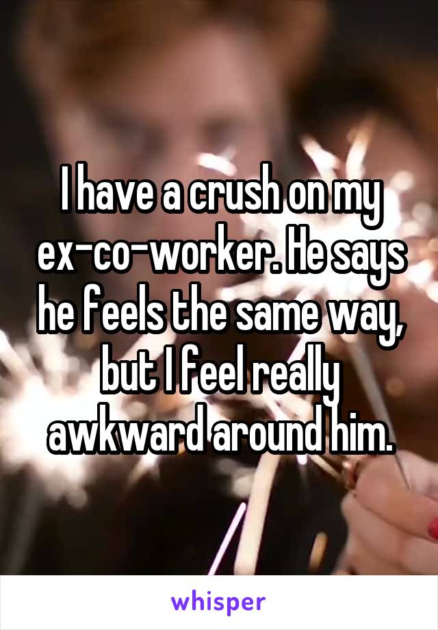 I have a crush on my ex-co-worker. He says he feels the same way, but I feel really awkward around him.