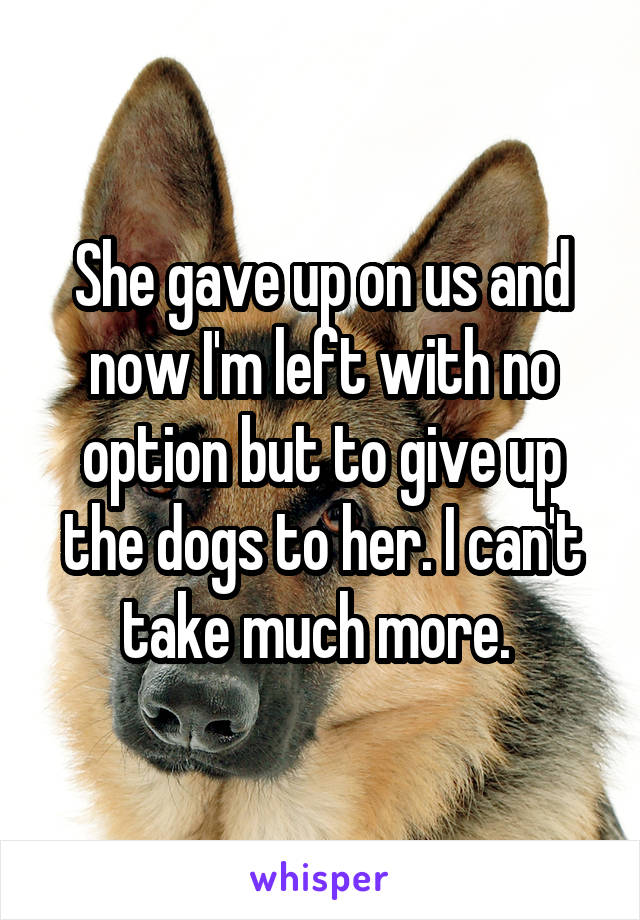 She gave up on us and now I'm left with no option but to give up the dogs to her. I can't take much more. 