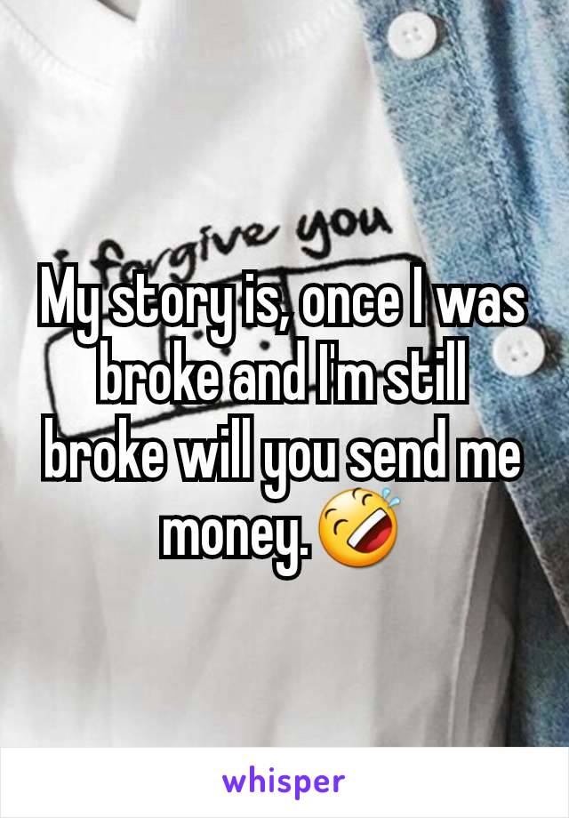 My story is, once I was broke and I'm still broke will you send me money.🤣