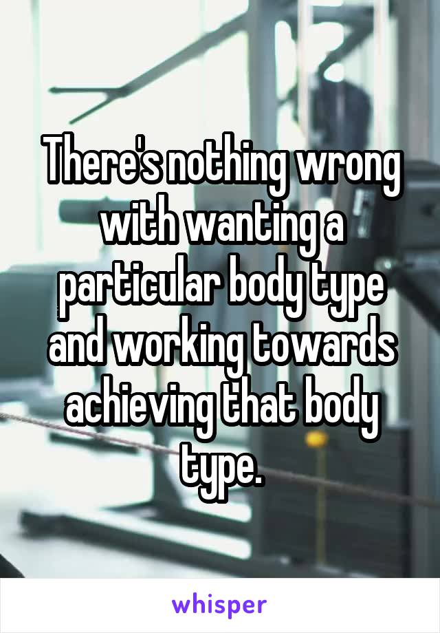 There's nothing wrong with wanting a particular body type and working towards achieving that body type.