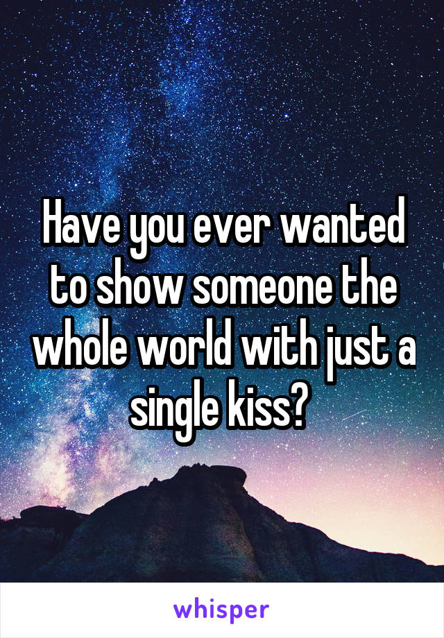 Have you ever wanted to show someone the whole world with just a single kiss? 