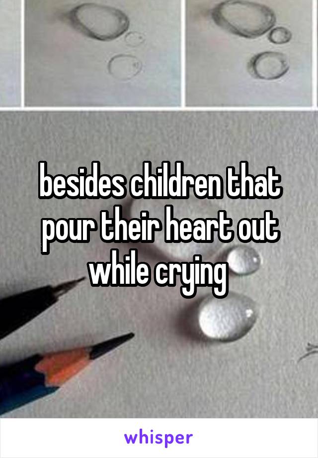 besides children that pour their heart out while crying 