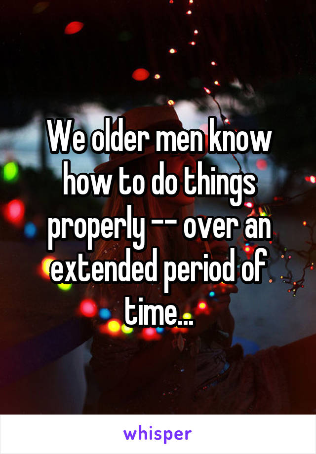 We older men know how to do things properly -- over an extended period of time...