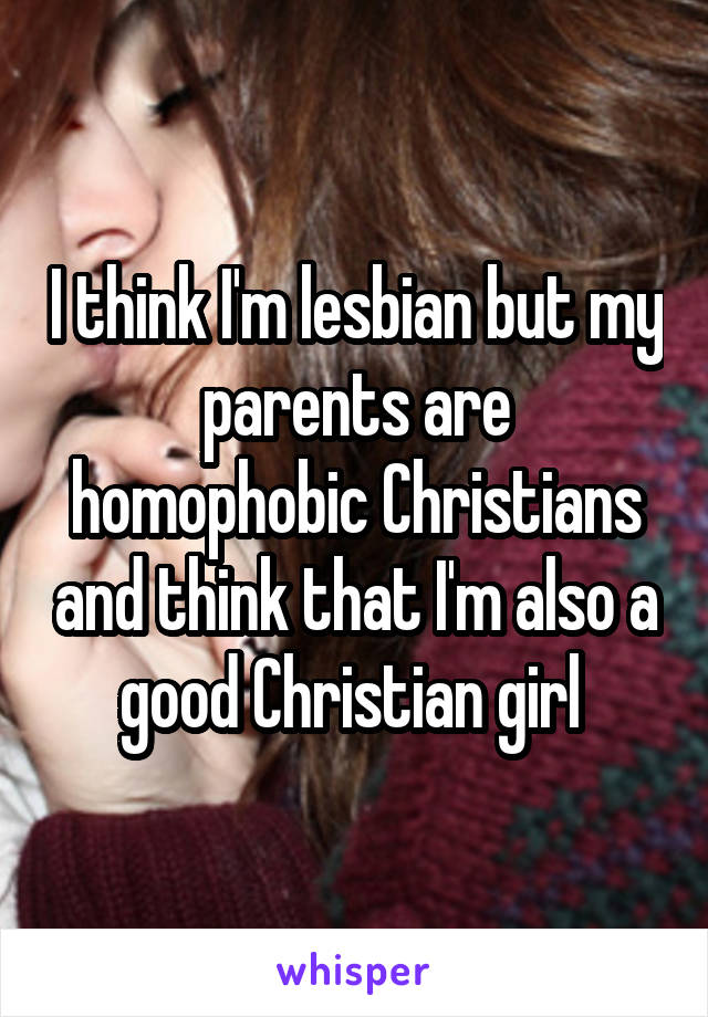 I think I'm lesbian but my parents are homophobic Christians and think that I'm also a good Christian girl 
