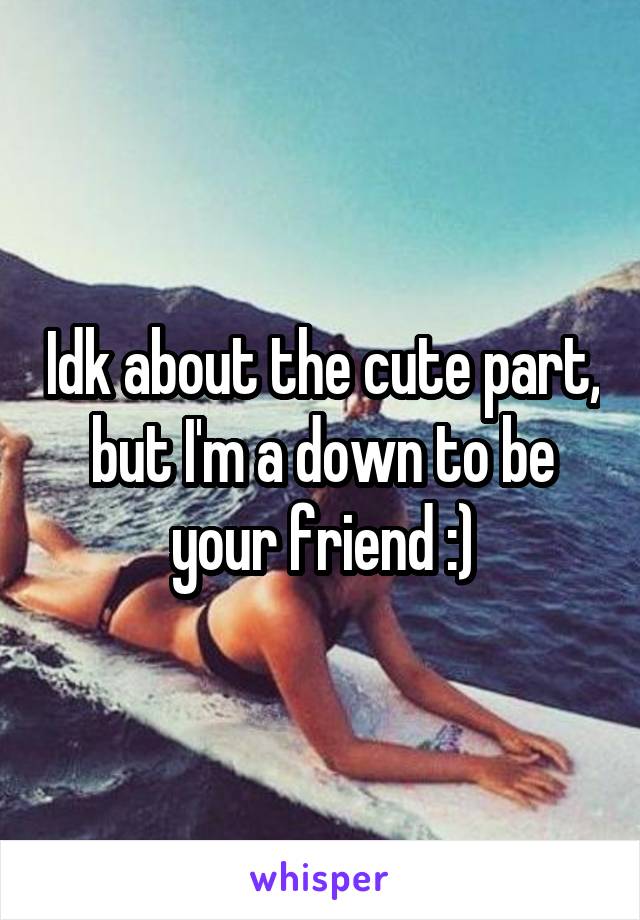 Idk about the cute part, but I'm a down to be your friend :)