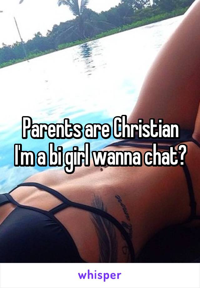 Parents are Christian I'm a bi girl wanna chat?