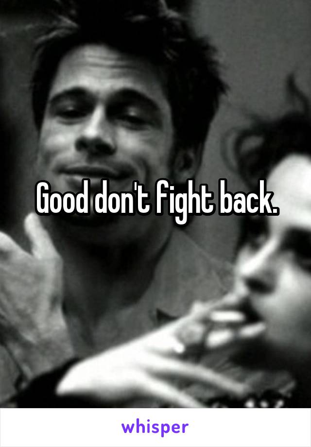 Good don't fight back.
