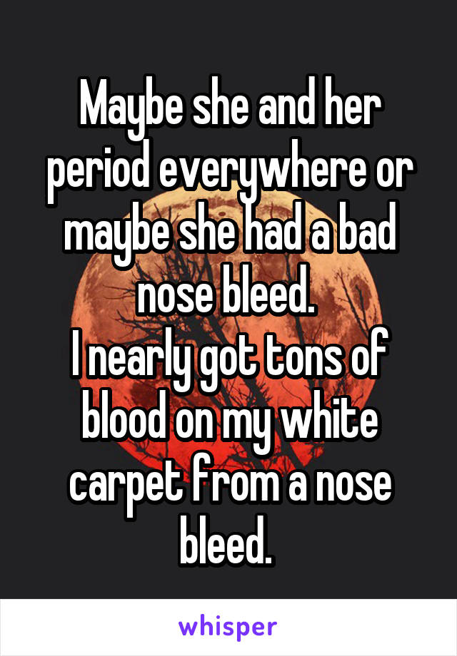Maybe she and her period everywhere or maybe she had a bad nose bleed. 
I nearly got tons of blood on my white carpet from a nose bleed. 