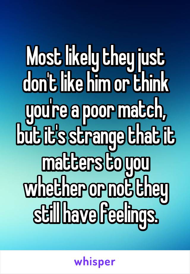 Most likely they just don't like him or think you're a poor match, but it's strange that it matters to you whether or not they still have feelings.