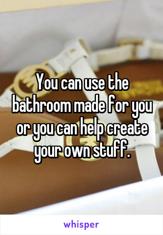 You can use the bathroom made for you or you can help create your own stuff.