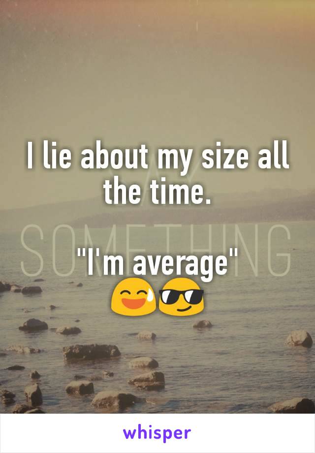 I lie about my size all the time.

"I'm average"
😅😎
