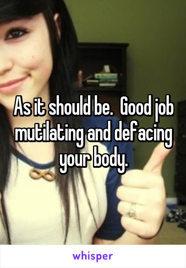 As it should be.  Good job mutilating and defacing your body.