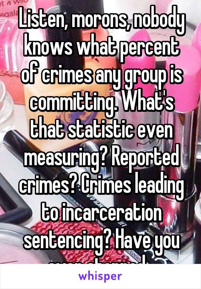 Listen, morons, nobody knows what percent of crimes any group is committing. What's that statistic even measuring? Reported crimes? Crimes leading to incarceration sentencing? Have you ever stopped...