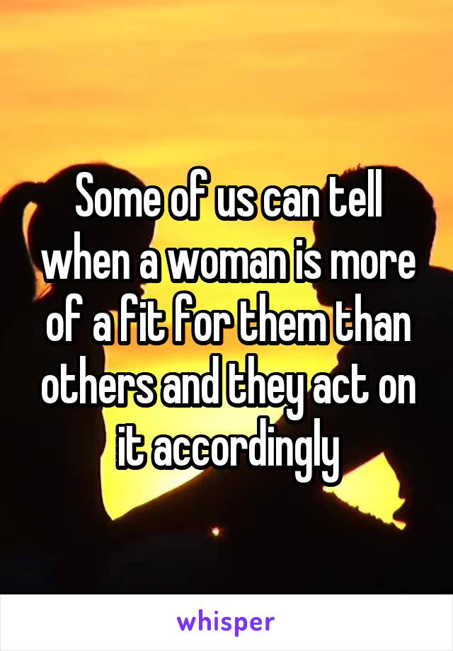 Some of us can tell when a woman is more of a fit for them than others and they act on it accordingly