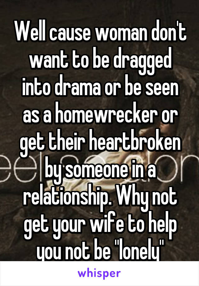 Well cause woman don't want to be dragged into drama or be seen as a homewrecker or get their heartbroken by someone in a relationship. Why not get your wife to help you not be "lonely"