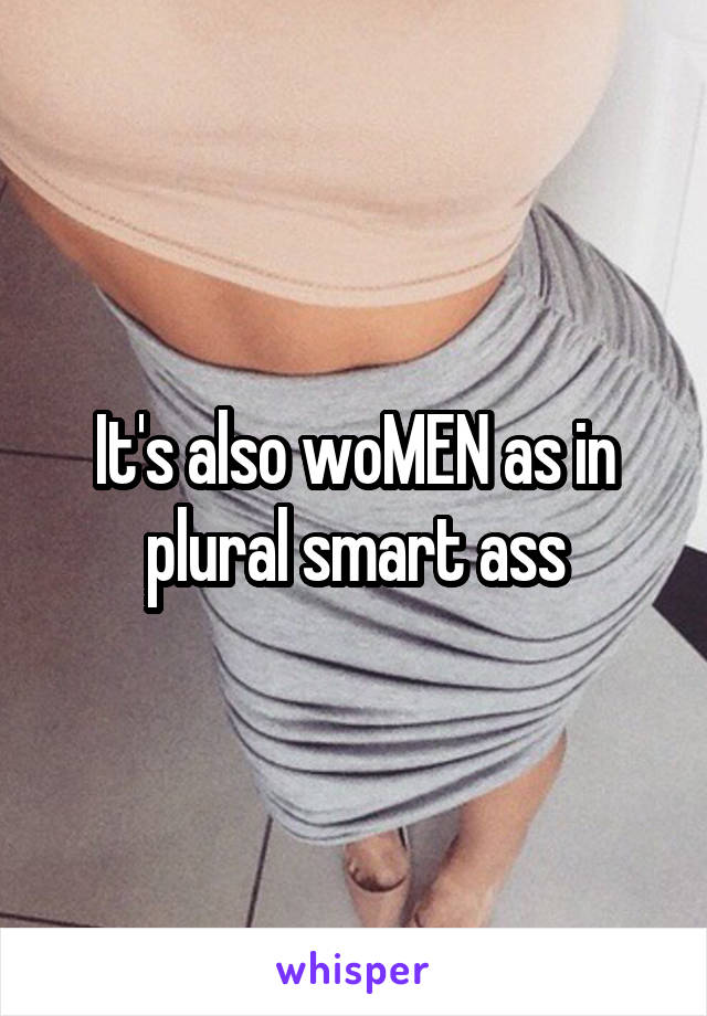 It's also woMEN as in plural smart ass