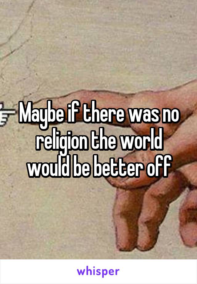 Maybe if there was no religion the world would be better off