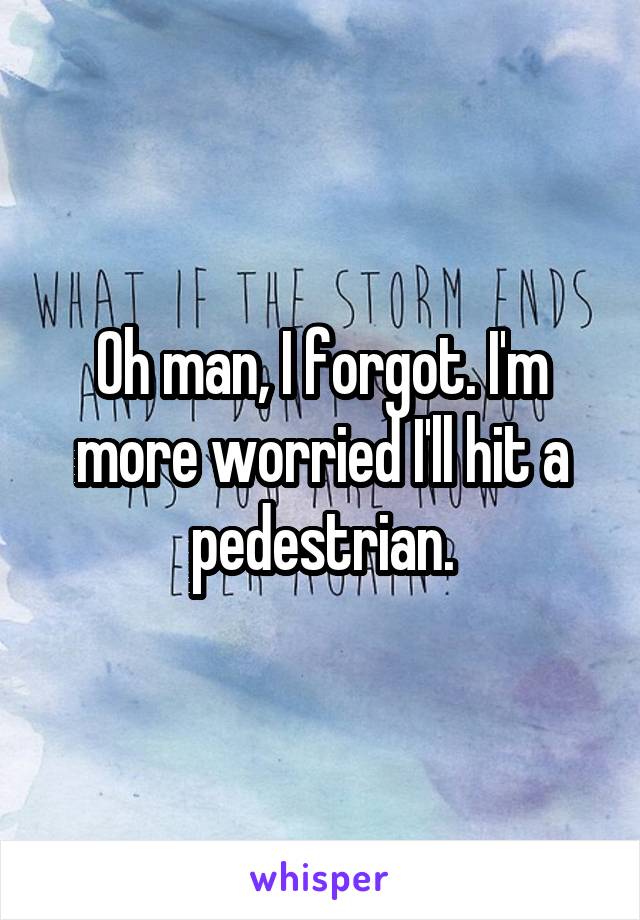 Oh man, I forgot. I'm more worried I'll hit a pedestrian.