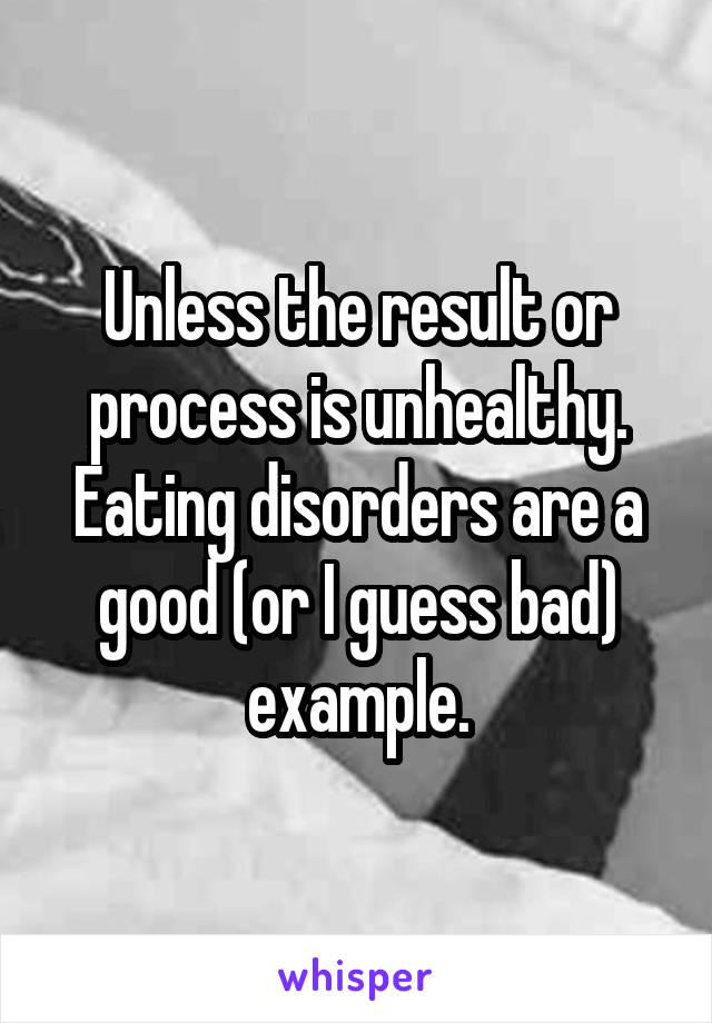 Unless the result or process is unhealthy. Eating disorders are a good (or I guess bad) example.