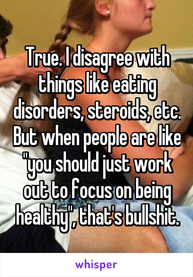 True. I disagree with things like eating disorders, steroids, etc. But when people are like "you should just work out to focus on being healthy", that's bullshit.