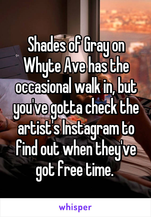 Shades of Gray on Whyte Ave has the occasional walk in, but you've gotta check the artist's Instagram to find out when they've got free time. 