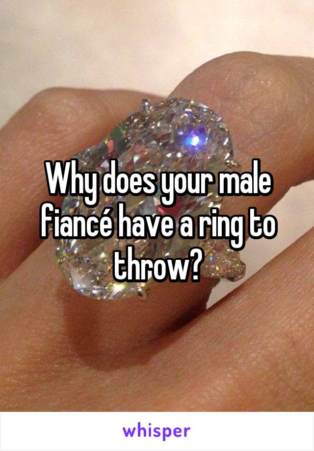 Why does your male fiancé have a ring to throw?