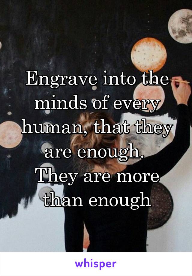 Engrave into the minds of every human, that they are enough. 
They are more than enough