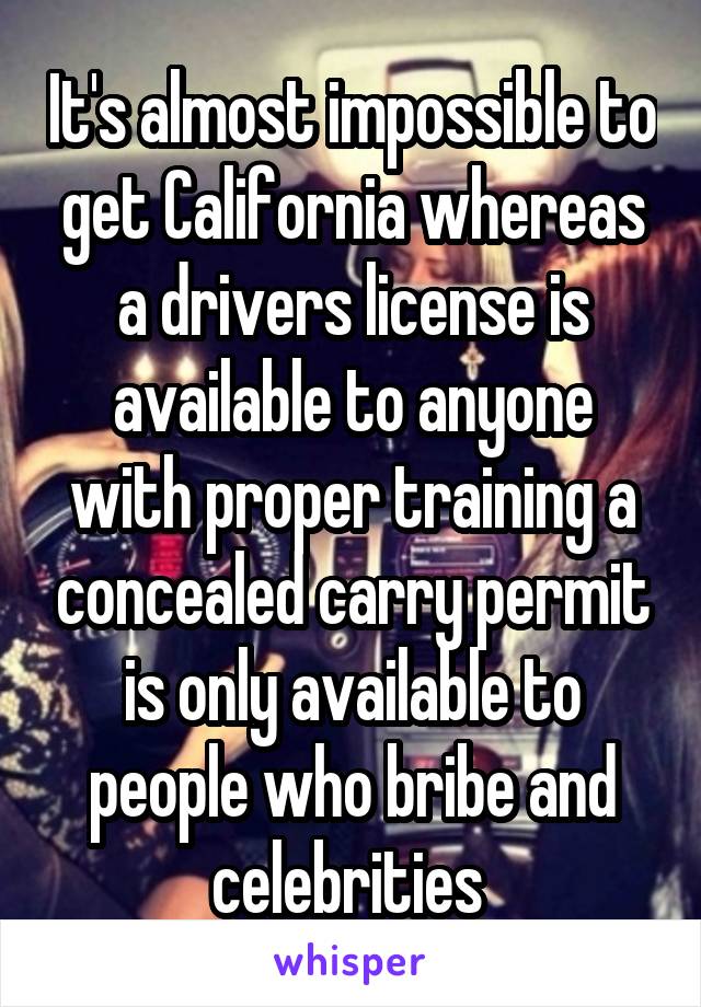 It's almost impossible to get California whereas a drivers license is available to anyone with proper training a concealed carry permit is only available to people who bribe and celebrities 