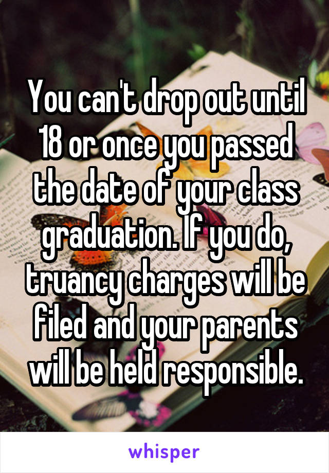 You can't drop out until 18 or once you passed the date of your class graduation. If you do, truancy charges will be filed and your parents will be held responsible.