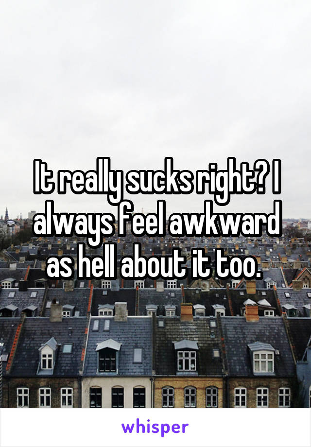 It really sucks right? I always feel awkward as hell about it too. 