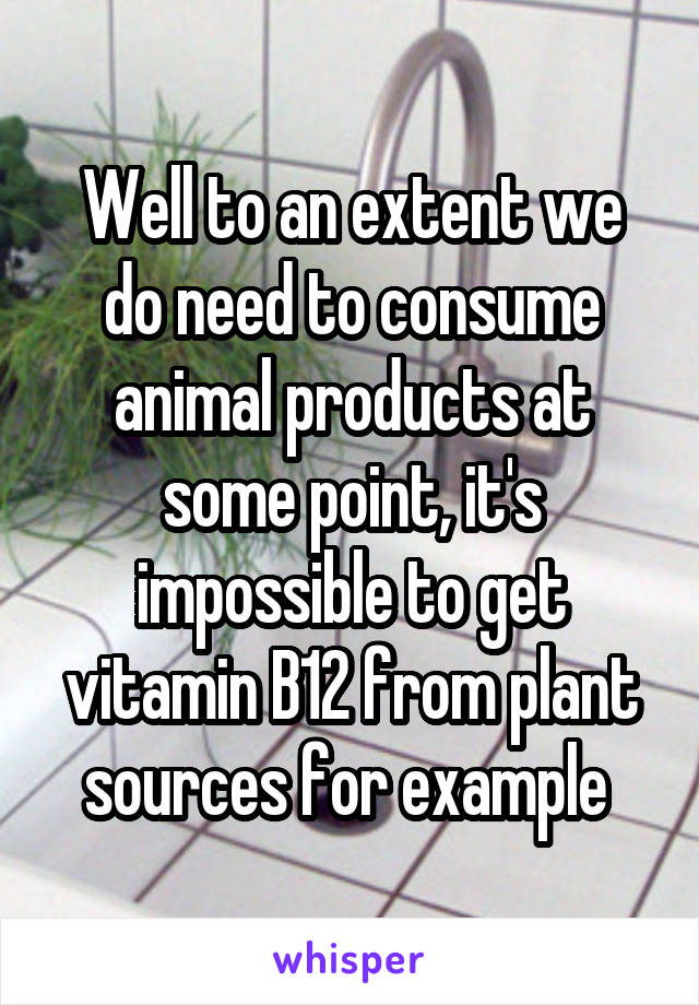 Well to an extent we do need to consume animal products at some point, it's impossible to get vitamin B12 from plant sources for example 