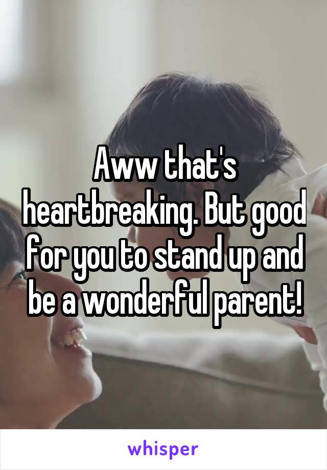 Aww that's heartbreaking. But good for you to stand up and be a wonderful parent!