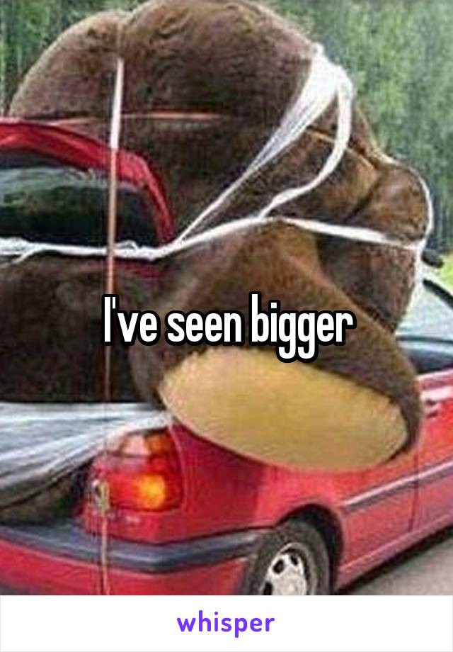 I've seen bigger