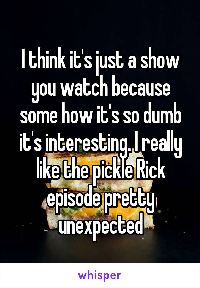 I think it's just a show you watch because some how it's so dumb it's interesting. I really like the pickle Rick episode pretty unexpected