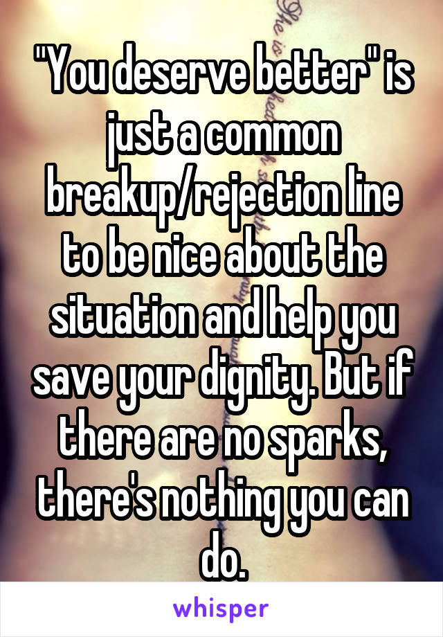 "You deserve better" is just a common breakup/rejection line to be nice about the situation and help you save your dignity. But if there are no sparks, there's nothing you can do.