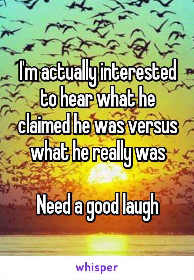 I'm actually interested to hear what he claimed he was versus what he really was

Need a good laugh