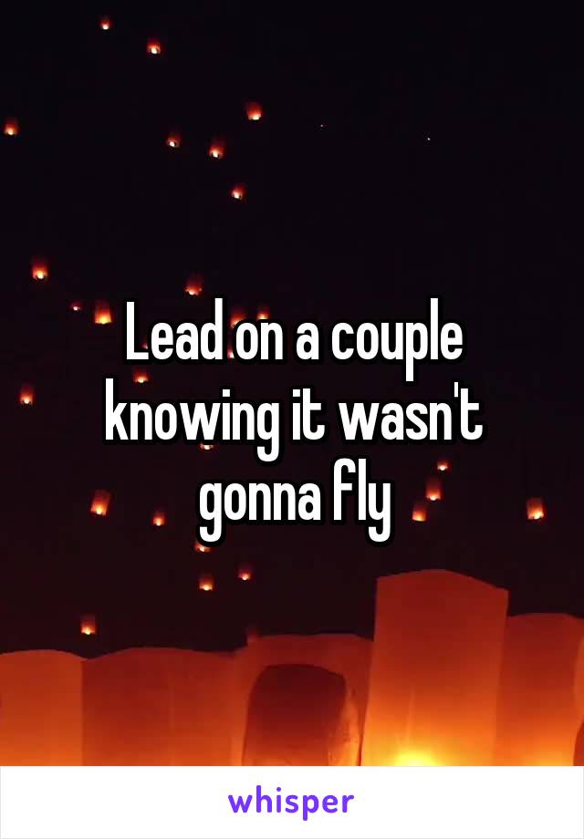 Lead on a couple knowing it wasn't gonna fly