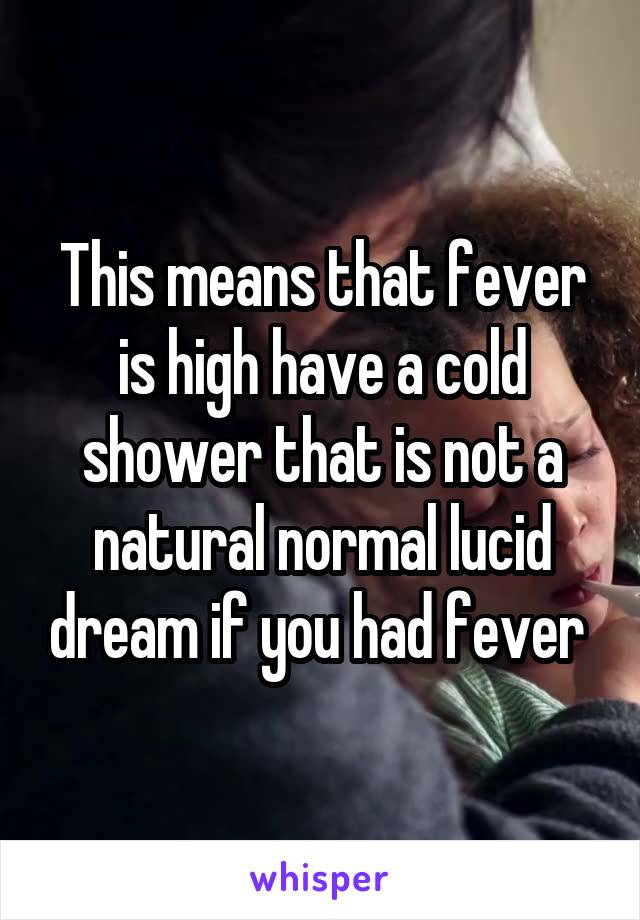 This means that fever is high have a cold shower that is not a natural normal lucid dream if you had fever 